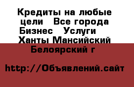 Кредиты на любые цели - Все города Бизнес » Услуги   . Ханты-Мансийский,Белоярский г.